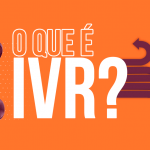 Entenda o que é IVR e porquê usar na sua empresa