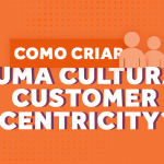 Como criar uma cultura Customer Centricity?