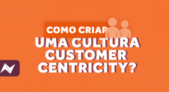 Como criar uma cultura Customer Centricity?