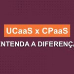 UCaaS x CPaaS - Entenda a Diferença 